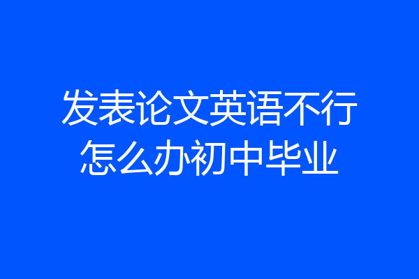发表论文英语不行怎么办初中毕业