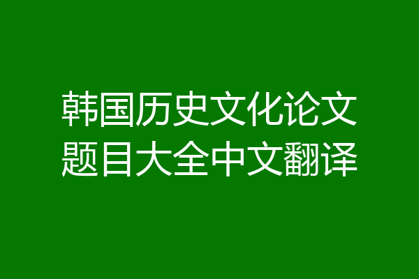 韩国历史文化论文题目大全中文翻译