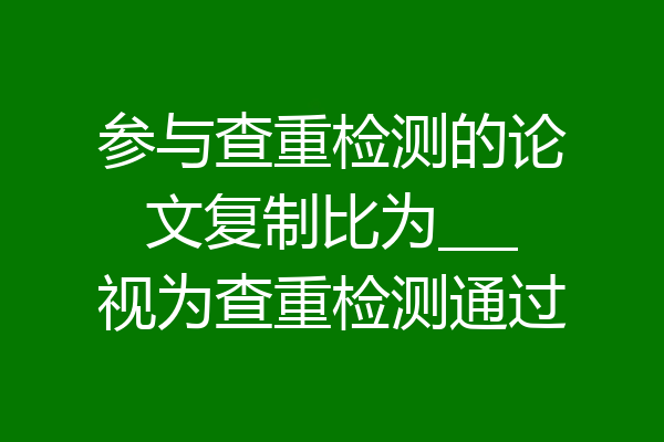 参与查重检测的论文复制比为___视为查重检测通过