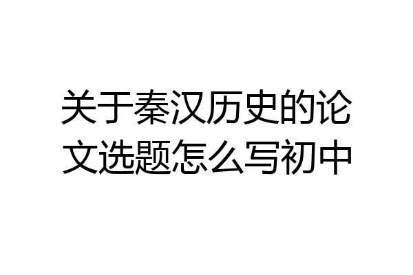 关于秦汉历史的论文选题怎么写初中
