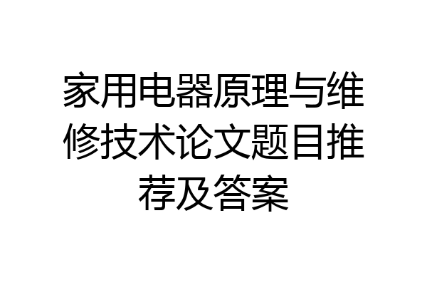 家用电器原理与维修技术论文题目推荐及答案