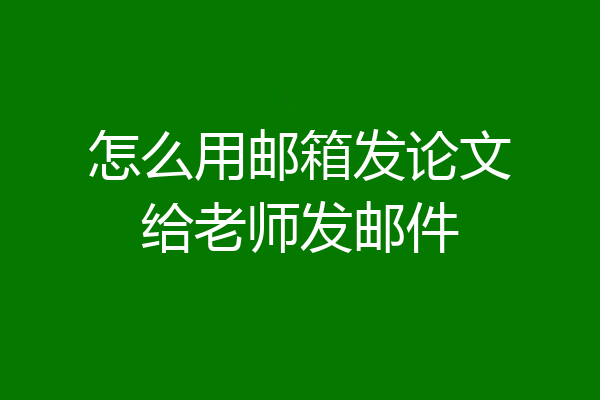 怎么用邮箱发论文给老师发邮件