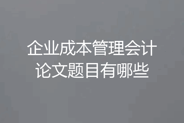 企业成本管理会计论文题目有哪些