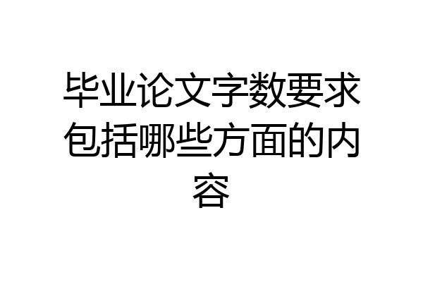 毕业论文字数要求包括哪些方面的内容