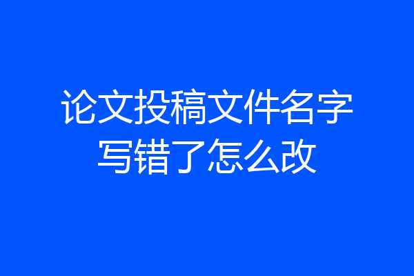 论文投稿文件名字写错了怎么改
