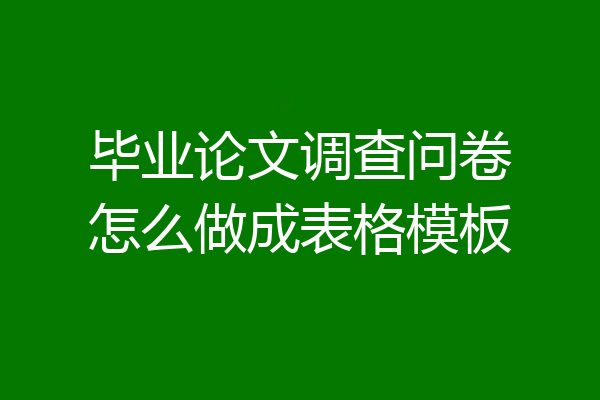 毕业论文调查问卷怎么做成表格模板