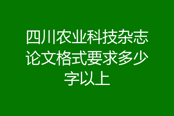 四川农业科技杂志论文格式要求多少字以上
