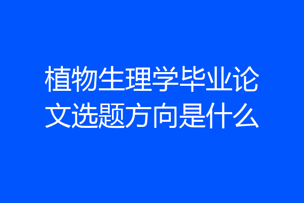 植物生理学毕业论文选题方向是什么
