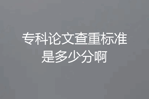 专科论文查重标准是多少分啊
