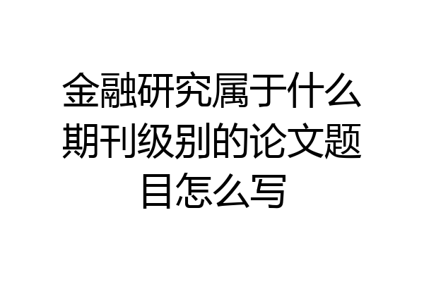 金融研究属于什么期刊级别的论文题目怎么写