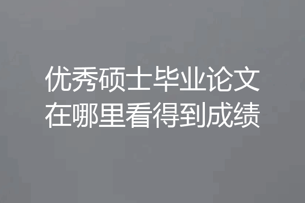 优秀硕士毕业论文在哪里看得到成绩