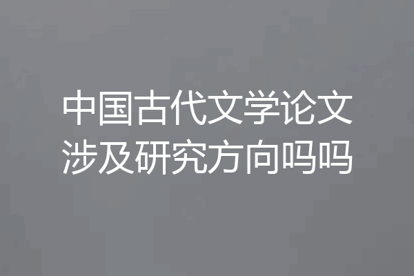 中国古代文学论文涉及研究方向吗吗