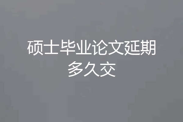 硕士毕业论文延期多久交