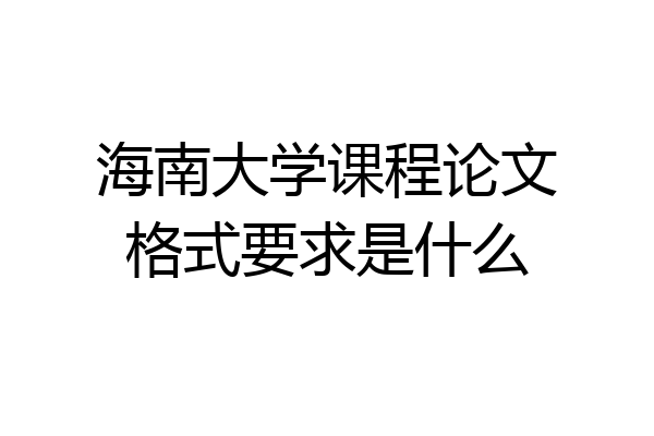 海南大学课程论文格式要求是什么