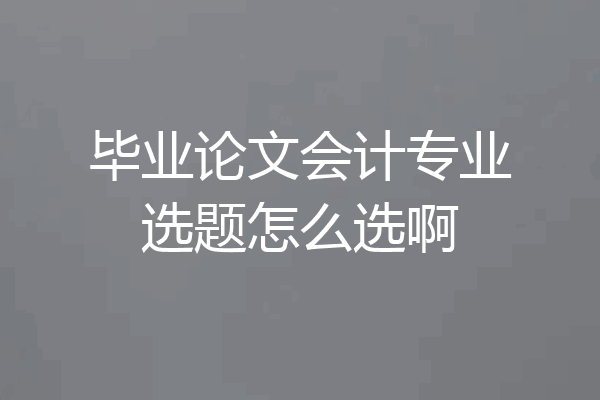毕业论文会计专业选题怎么选啊