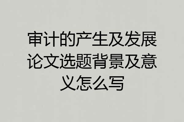 审计的产生及发展论文选题背景及意义怎么写
