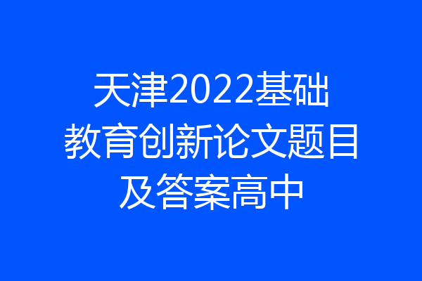天津2022基础教育创新论文题目及答案高中