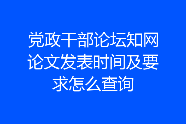 党政干部论坛知网论文发表时间及要求怎么查询
