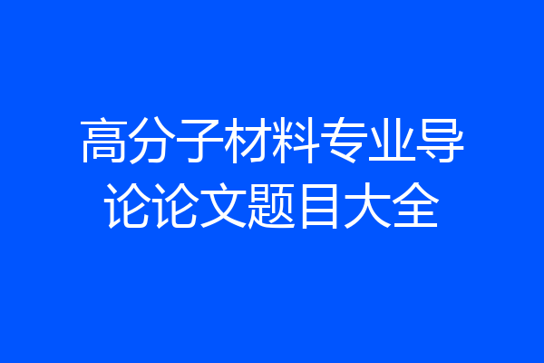 高分子材料专业导论论文题目大全