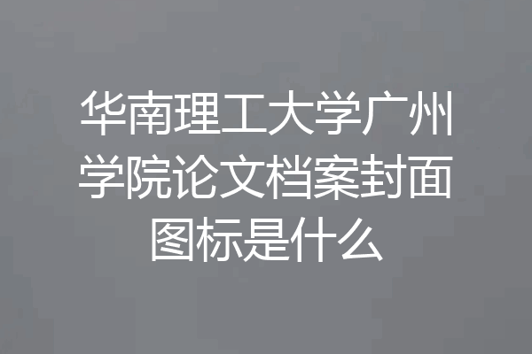 华南理工大学广州学院论文档案封面图标是什么