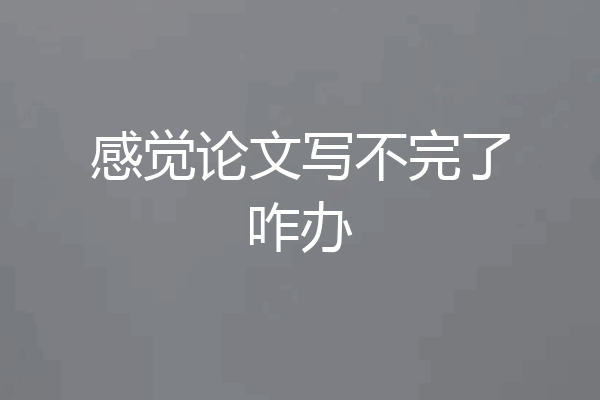 感觉论文写不完了咋办