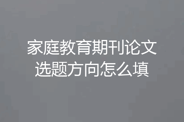家庭教育期刊论文选题方向怎么填