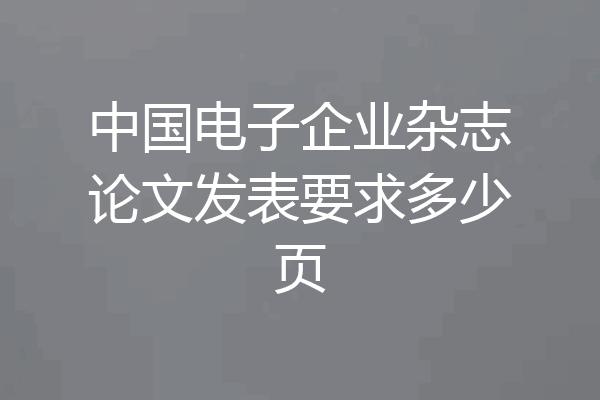 中国电子企业杂志论文发表要求多少页