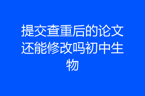提交查重后的论文还能修改吗初中生物