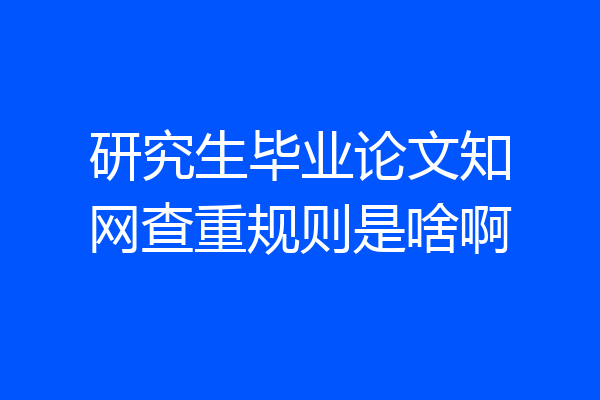 研究生毕业论文知网查重规则是啥啊