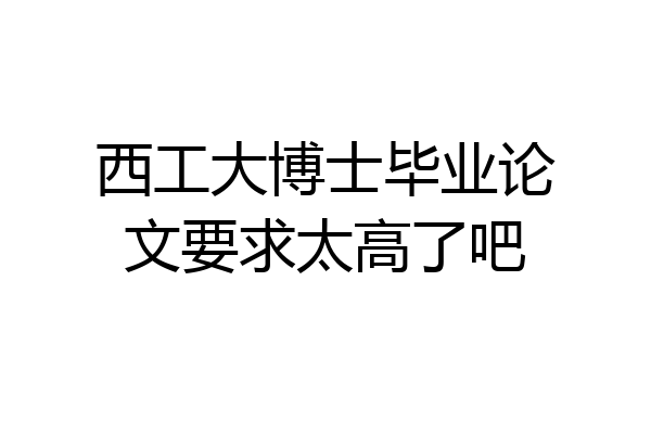 西工大博士毕业论文要求太高了吧