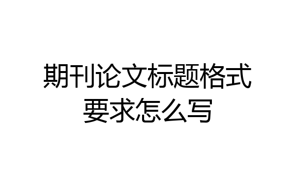 期刊论文标题格式要求怎么写