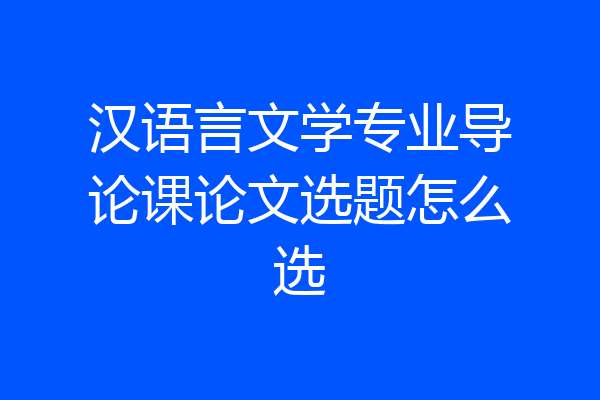 汉语言文学专业导论课论文选题怎么选