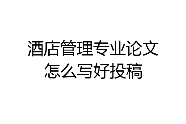 酒店管理专业论文怎么写好投稿