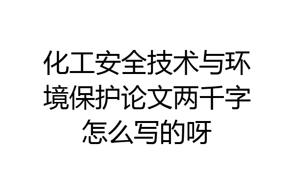 化工安全技术与环境保护论文两千字怎么写的呀
