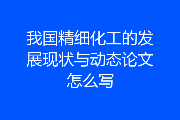 我国精细化工的发展现状与动态论文怎么写