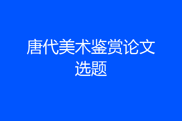 唐代美术鉴赏论文选题