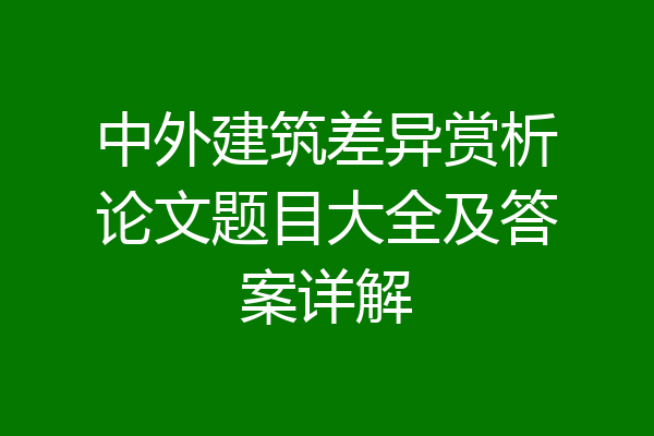 中外建筑差异赏析论文题目大全及答案详解