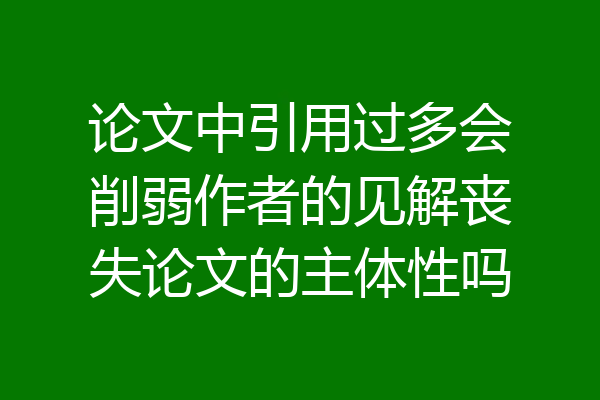 论文中引用过多会削弱作者的见解丧失论文的主体性吗