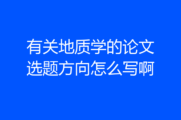 有关地质学的论文选题方向怎么写啊