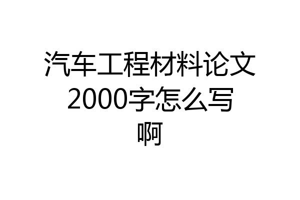汽车工程材料论文2000字怎么写啊