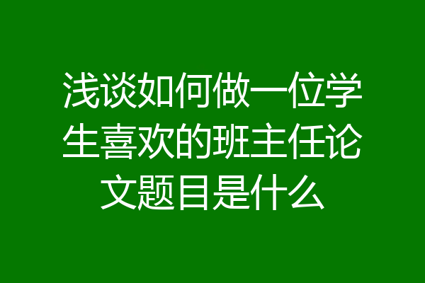 浅谈如何做一位学生喜欢的班主任论文题目是什么