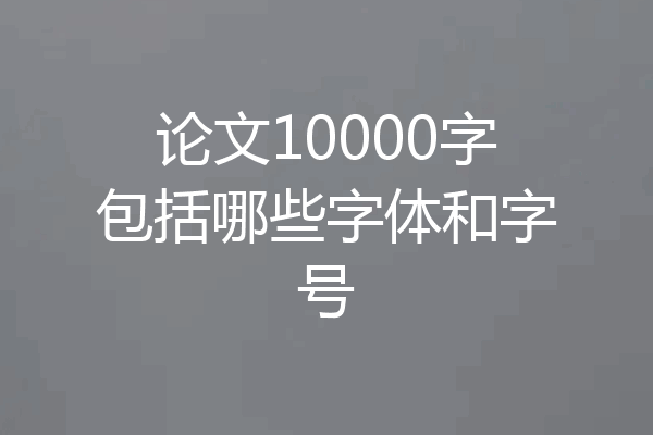 论文10000字包括哪些字体和字号