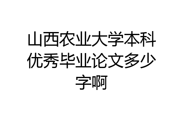 山西农业大学本科优秀毕业论文多少字啊