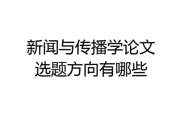 新闻与传播学论文选题方向有哪些
