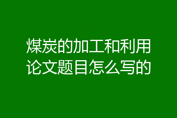 煤炭的加工和利用论文题目怎么写的