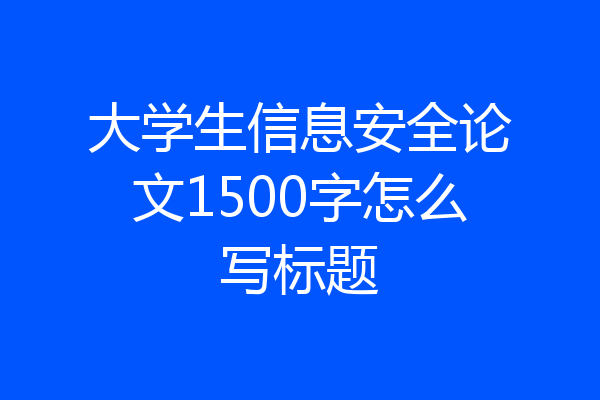 大学生信息安全论文1500字怎么写标题