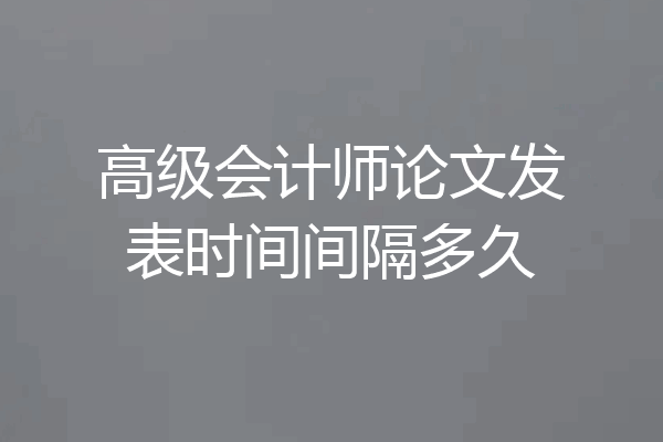 高级会计师论文发表时间间隔多久