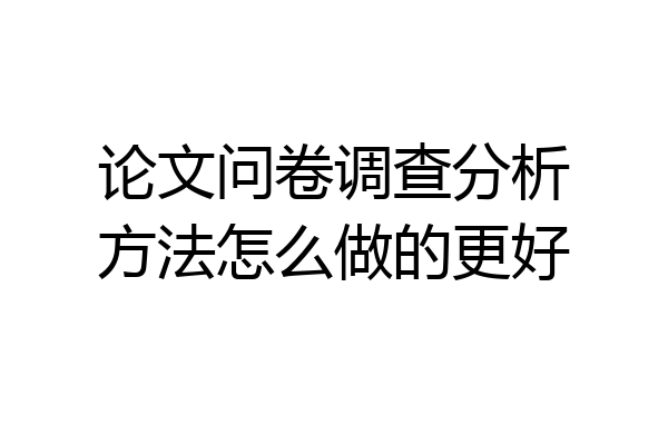 论文问卷调查分析方法怎么做的更好