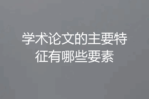 学术论文的主要特征有哪些要素