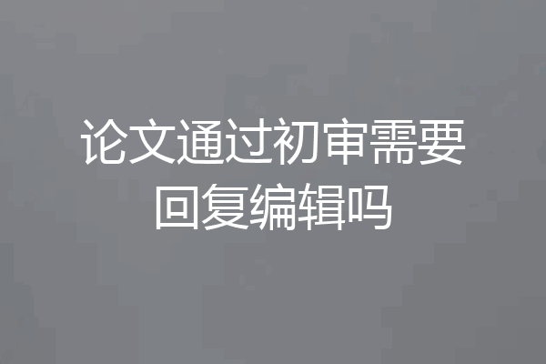 论文通过初审需要回复编辑吗